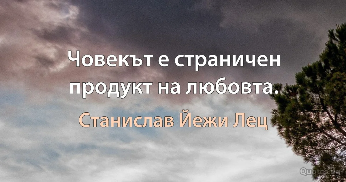 Човекът е страничен продукт на любовта. (Станислав Йежи Лец)