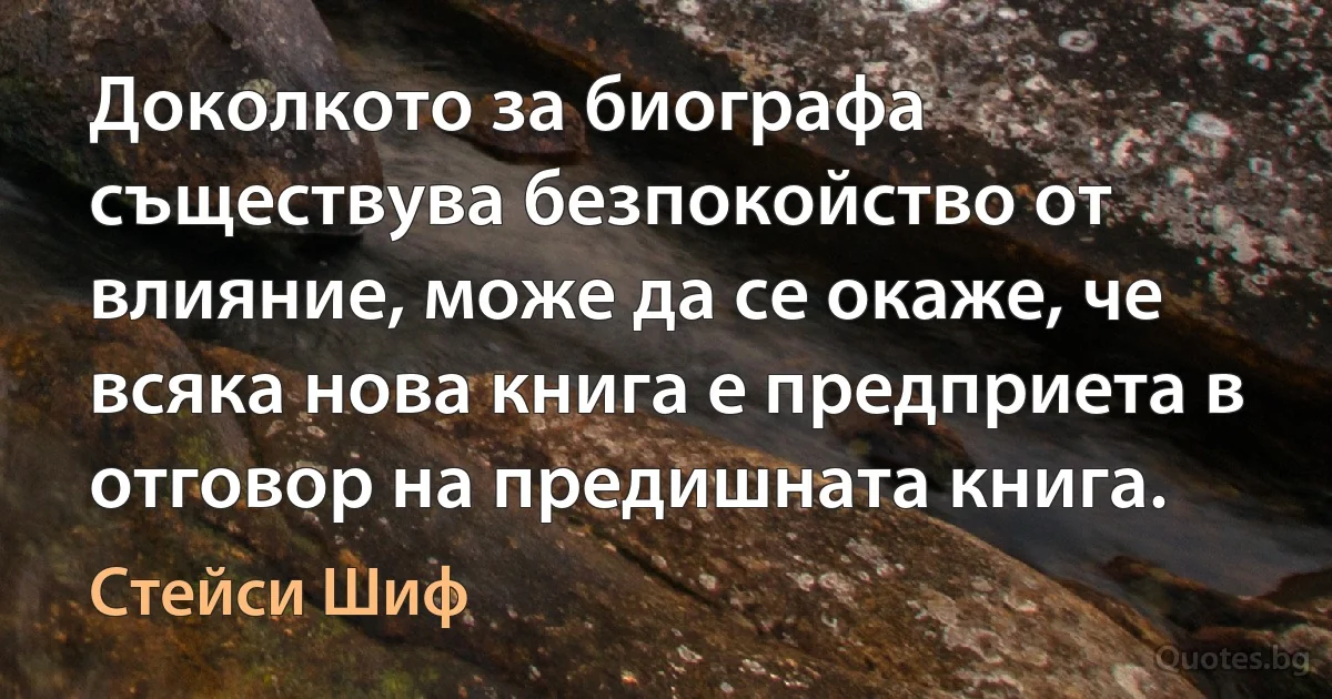 Доколкото за биографа съществува безпокойство от влияние, може да се окаже, че всяка нова книга е предприета в отговор на предишната книга. (Стейси Шиф)