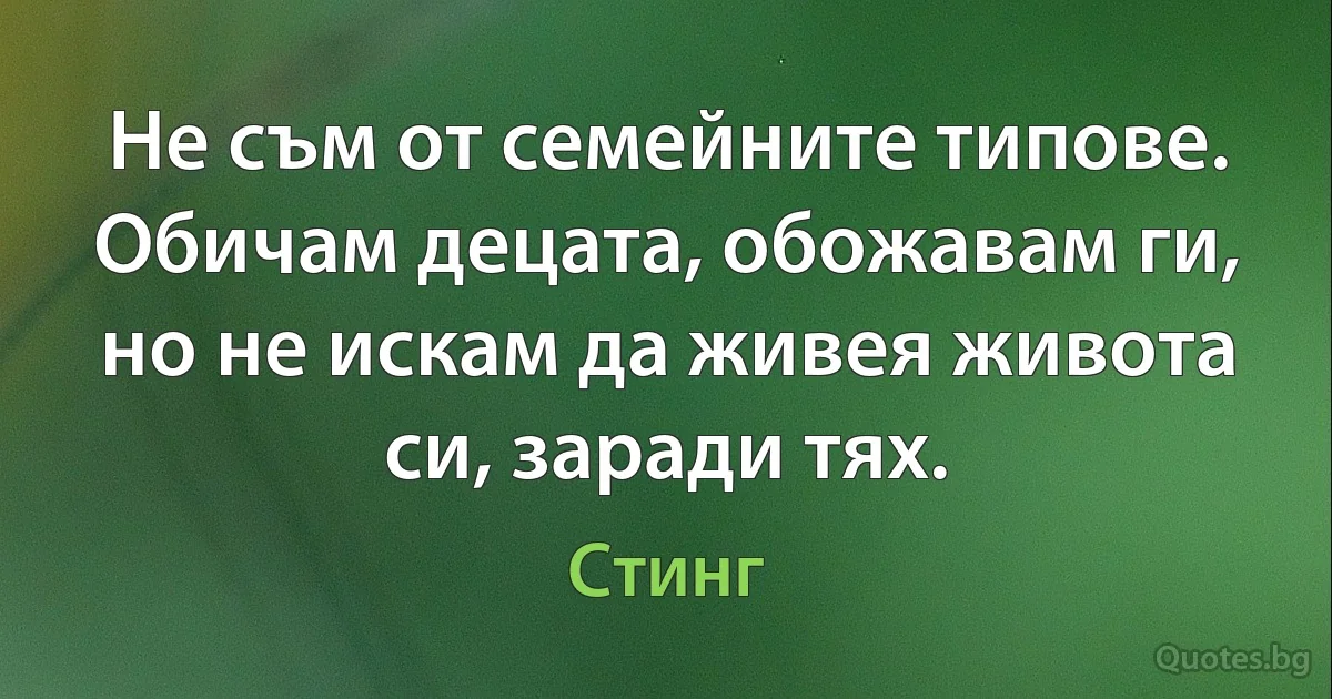 Не съм от семейните типове. Обичам децата, обожавам ги, но не искам да живея живота си, заради тях. (Стинг)