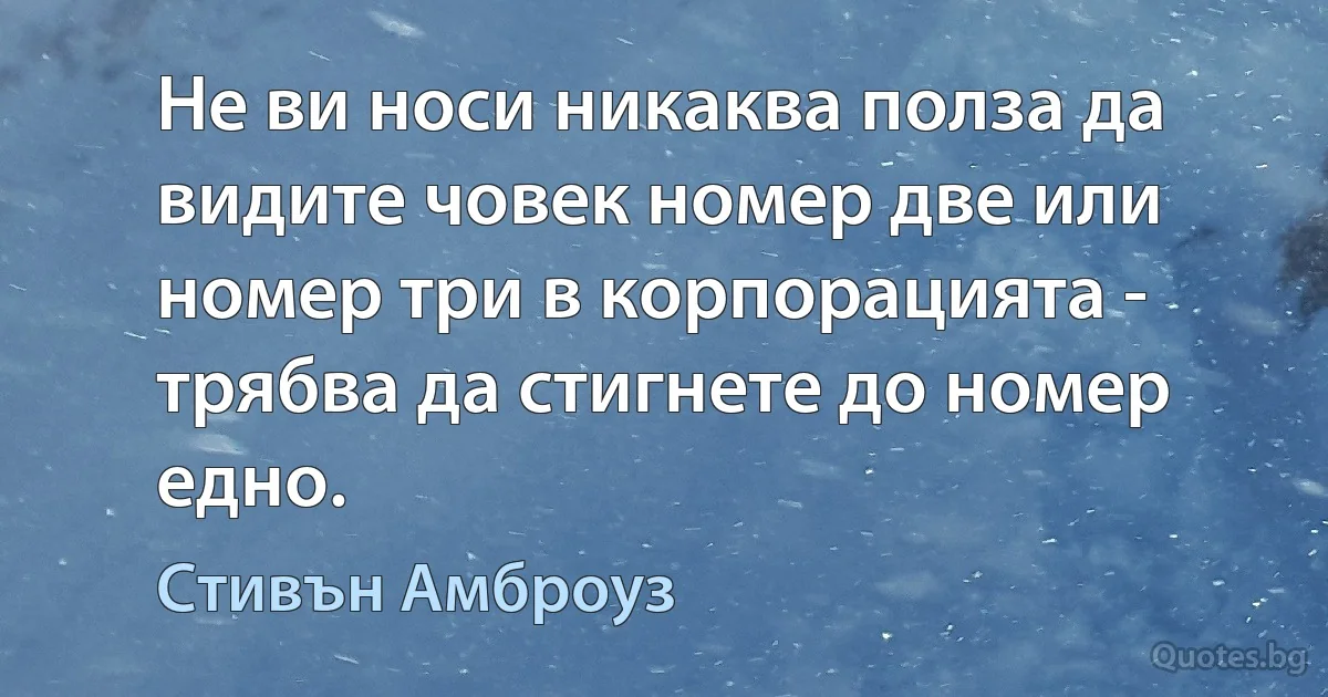 Не ви носи никаква полза да видите човек номер две или номер три в корпорацията - трябва да стигнете до номер едно. (Стивън Амброуз)