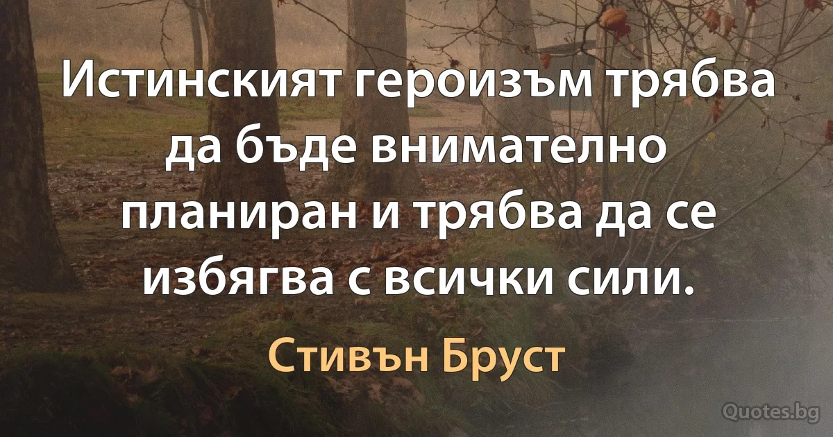 Истинският героизъм трябва да бъде внимателно планиран и трябва да се избягва с всички сили. (Стивън Бруст)