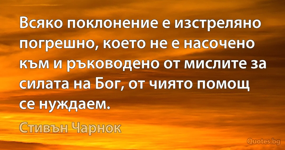 Всяко поклонение е изстреляно погрешно, което не е насочено към и ръководено от мислите за силата на Бог, от чиято помощ се нуждаем. (Стивън Чарнок)