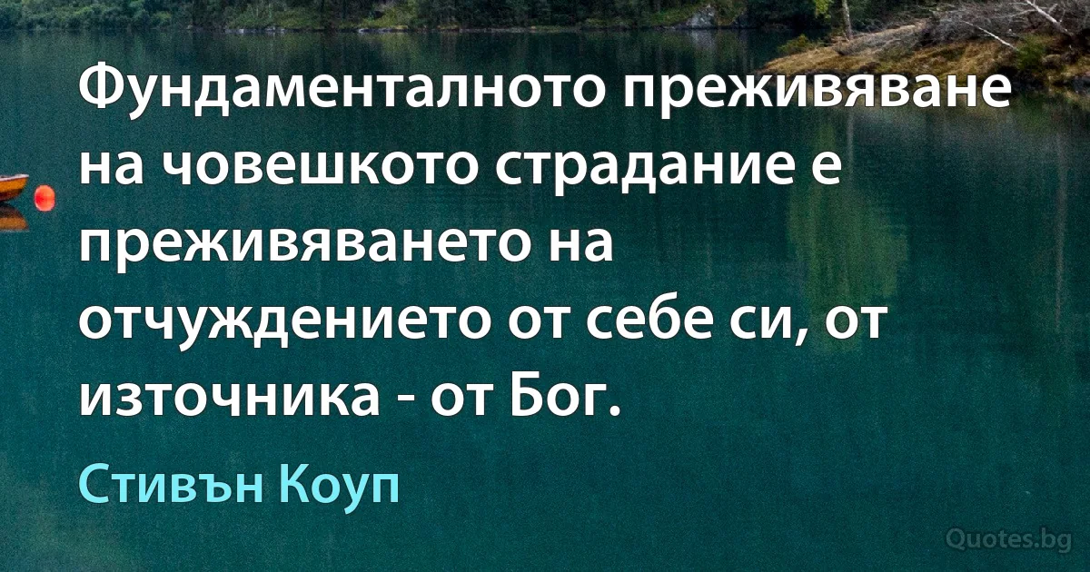 Фундаменталното преживяване на човешкото страдание е преживяването на отчуждението от себе си, от източника - от Бог. (Стивън Коуп)