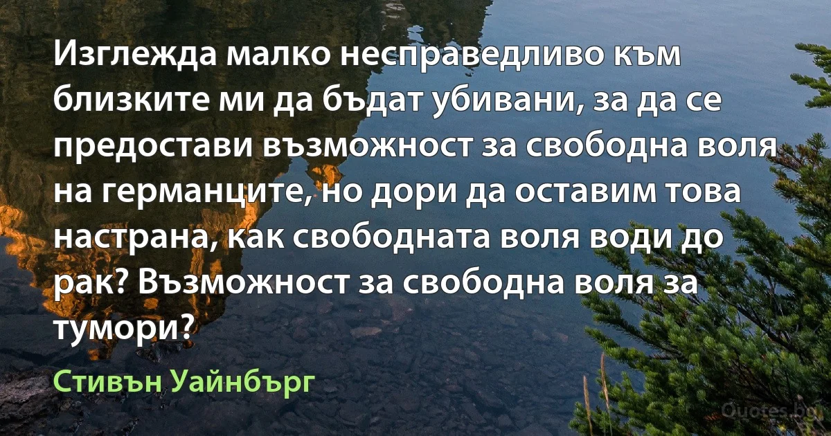 Изглежда малко несправедливо към близките ми да бъдат убивани, за да се предостави възможност за свободна воля на германците, но дори да оставим това настрана, как свободната воля води до рак? Възможност за свободна воля за тумори? (Стивън Уайнбърг)