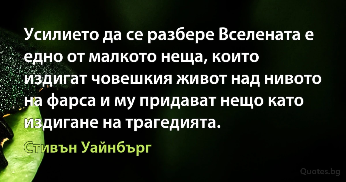 Усилието да се разбере Вселената е едно от малкото неща, които издигат човешкия живот над нивото на фарса и му придават нещо като издигане на трагедията. (Стивън Уайнбърг)