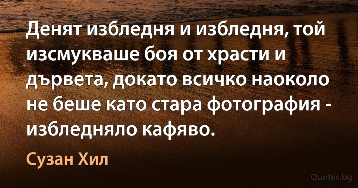 Денят избледня и избледня, той изсмукваше боя от храсти и дървета, докато всичко наоколо не беше като стара фотография - избледняло кафяво. (Сузан Хил)