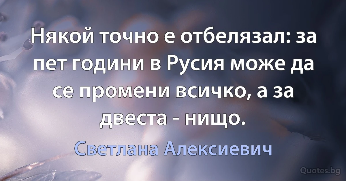 Някой точно е отбелязал: за пет години в Русия може да се промени всичко, а за двеста - нищо. (Светлана Алексиевич)