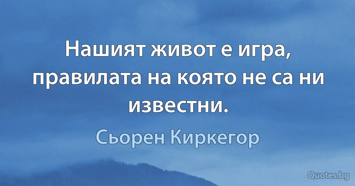 Нашият живот е игра, правилата на която не са ни известни. (Сьорен Киркегор)