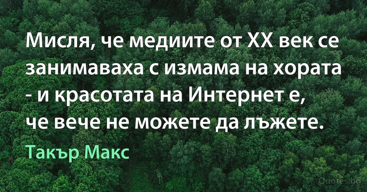 Мисля, че медиите от XX век се занимаваха с измама на хората - и красотата на Интернет е, че вече не можете да лъжете. (Такър Макс)