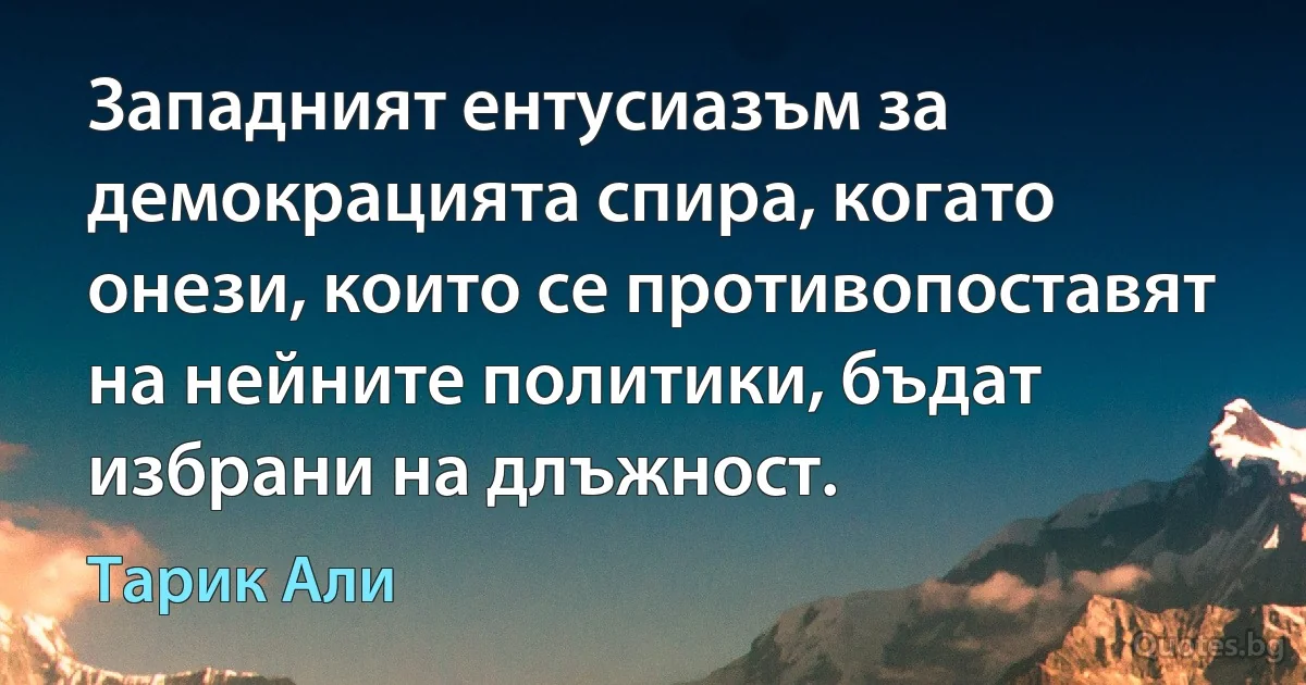 Западният ентусиазъм за демокрацията спира, когато онези, които се противопоставят на нейните политики, бъдат избрани на длъжност. (Тарик Али)