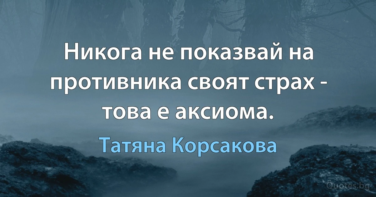 Никога не показвай на противника своят страх - това е аксиома. (Татяна Корсакова)