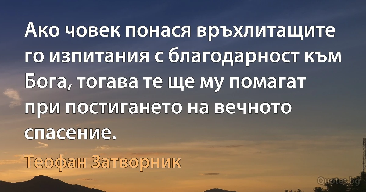 Ако човек понася връхлитащите го изпитания с благодарност към Бога, тогава те ще му помагат при постигането на вечното спасение. (Теофан Затворник)