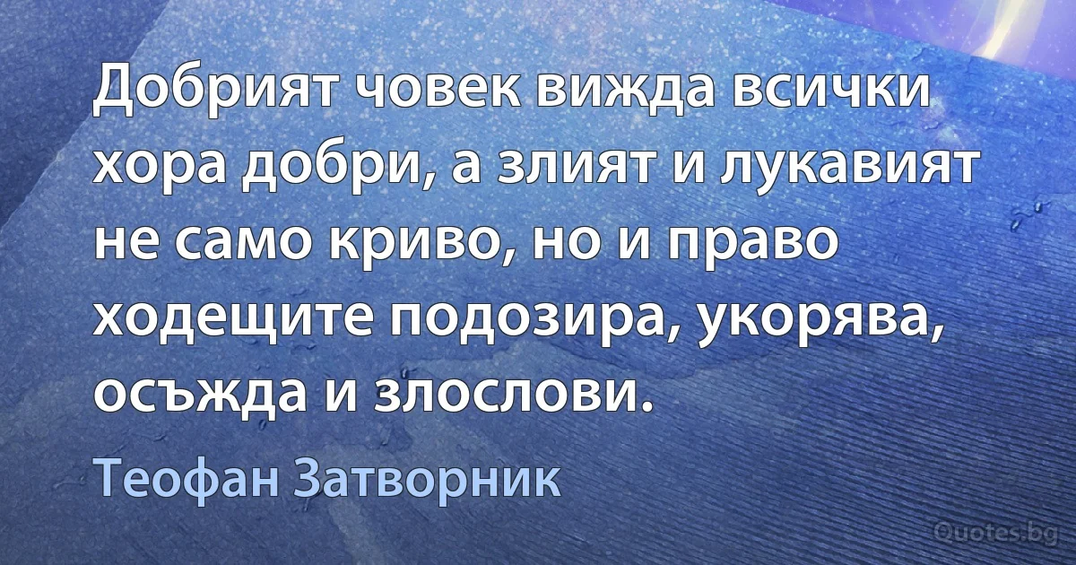 Добрият човек вижда всички хора добри, а злият и лукавият не само криво, но и право ходещите подозира, укорява, осъжда и злослови. (Теофан Затворник)