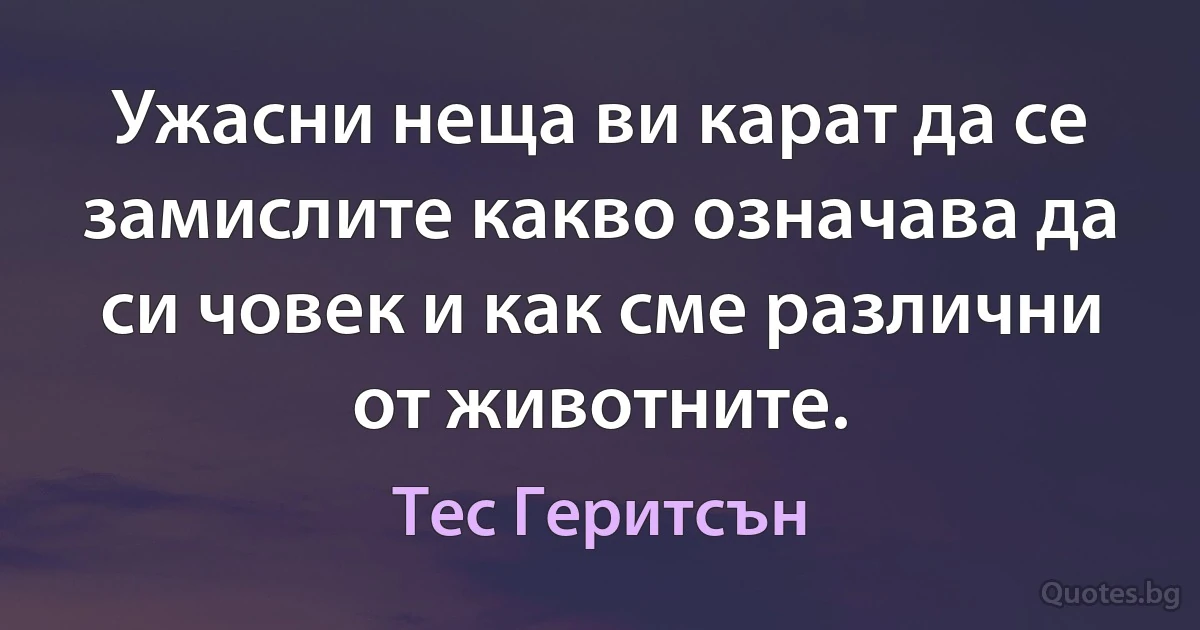 Ужасни неща ви карат да се замислите какво означава да си човек и как сме различни от животните. (Тес Геритсън)