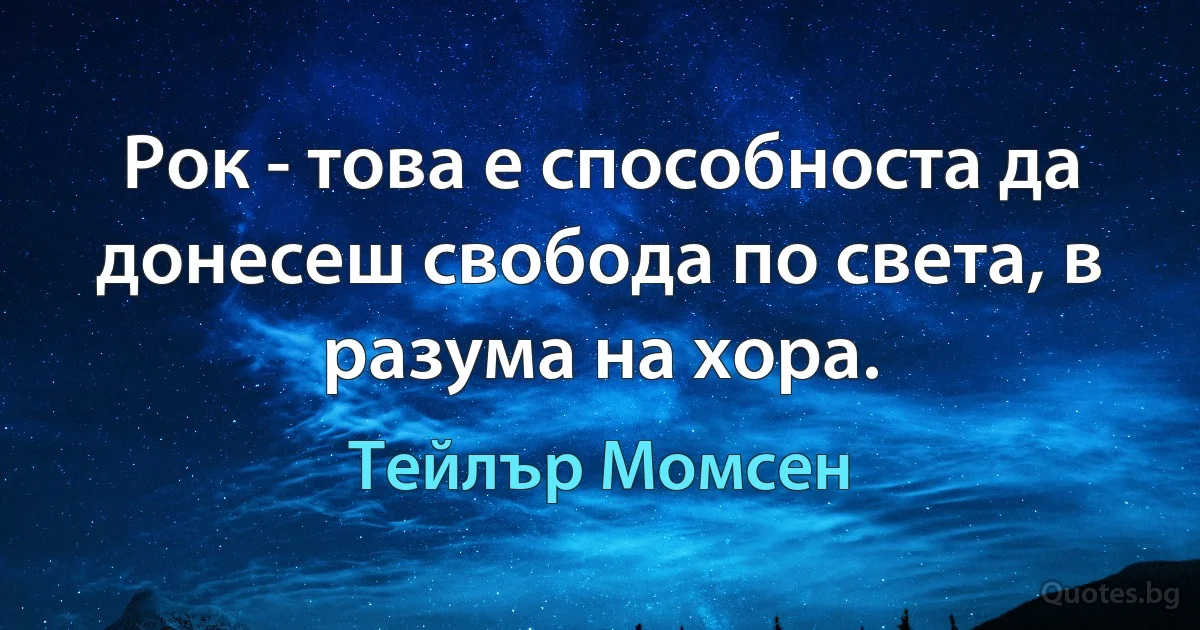 Рок - това е способноста да донесеш свобода по света, в разума на хора. (Тейлър Момсен)