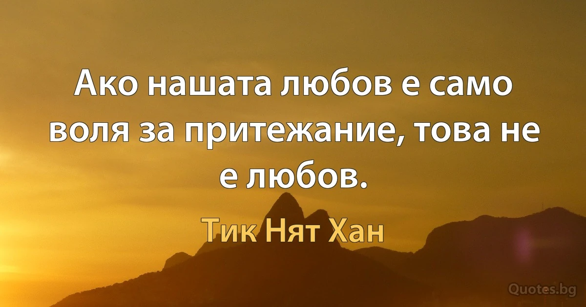 Ако нашата любов е само воля за притежание, това не е любов. (Тик Нят Хан)