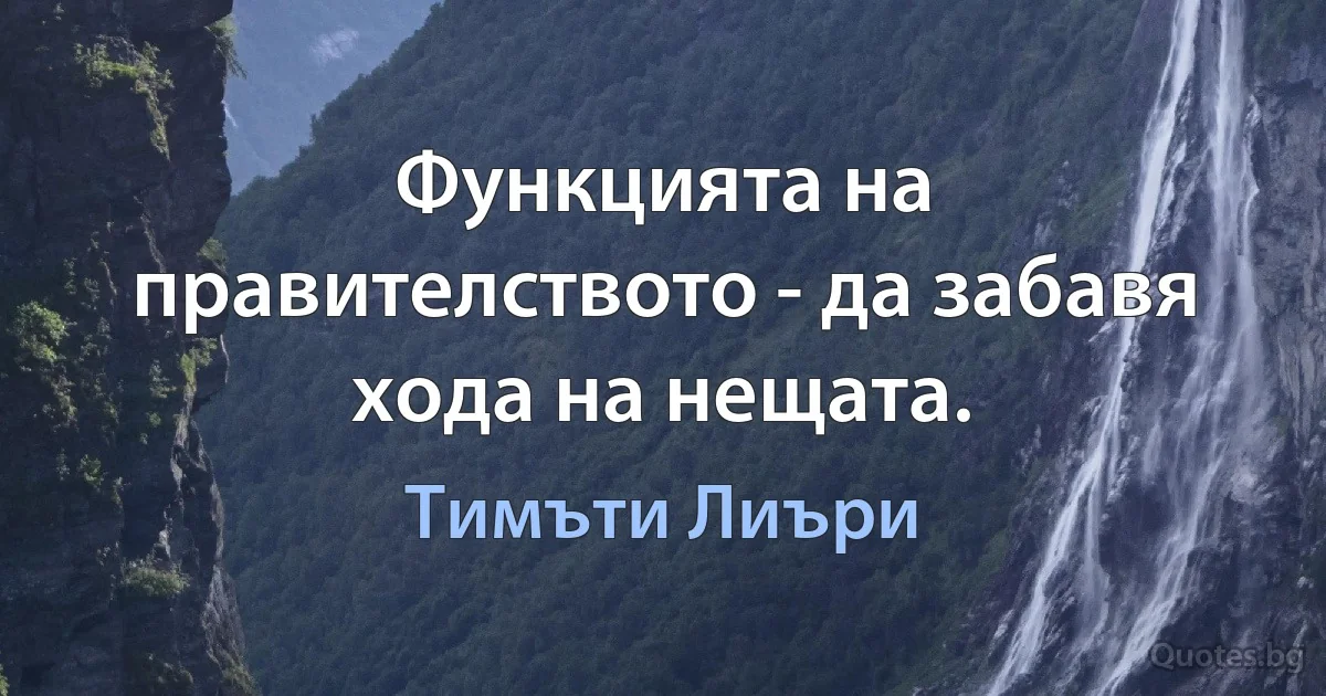 Функцията на правителството - да забавя хода на нещата. (Тимъти Лиъри)