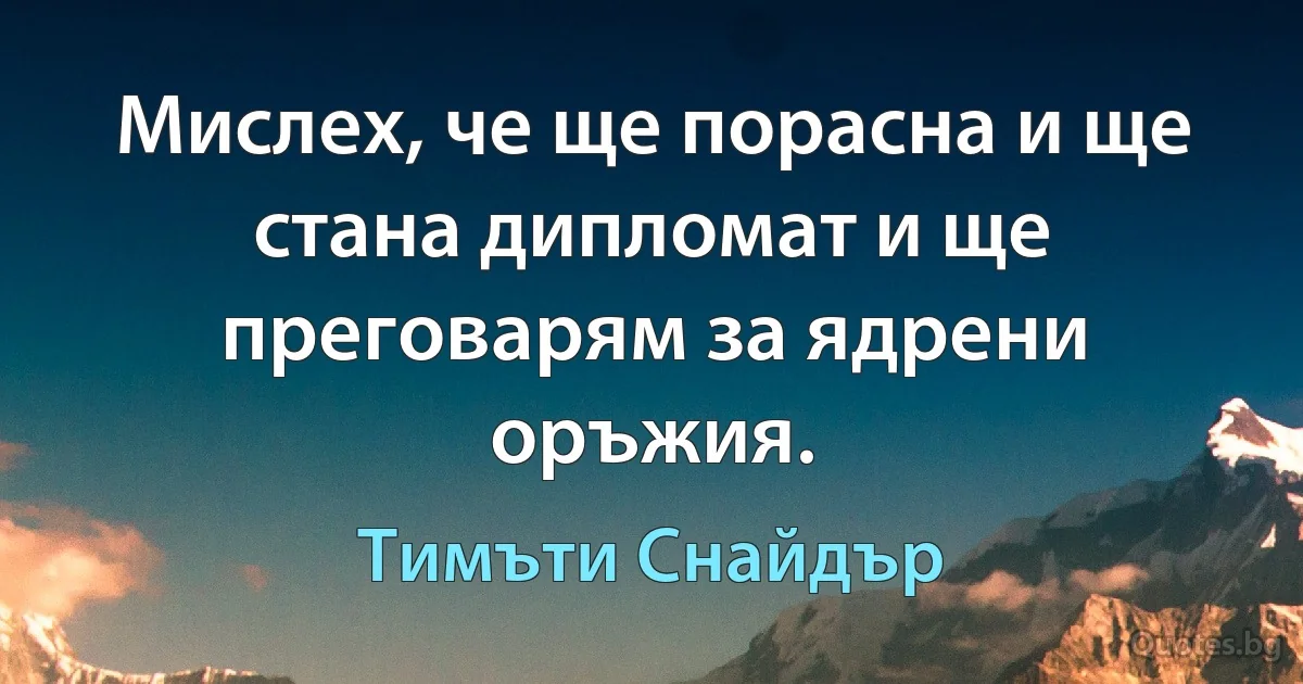 Мислех, че ще порасна и ще стана дипломат и ще преговарям за ядрени оръжия. (Тимъти Снайдър)