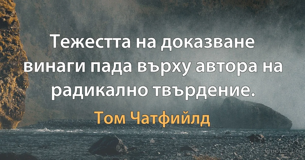 Тежестта на доказване винаги пада върху автора на радикално твърдение. (Том Чатфийлд)