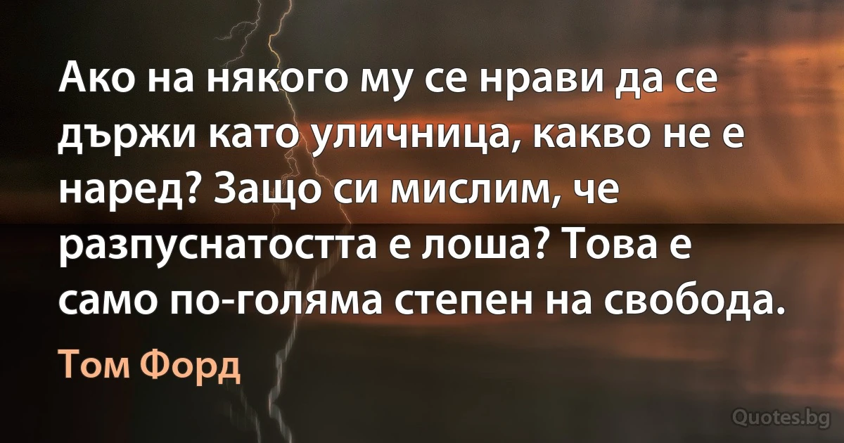 Ако на някого му се нрави да се държи като уличница, какво не е наред? Защо си мислим, че разпуснатостта е лоша? Това е само по-голяма степен на свобода. (Том Форд)