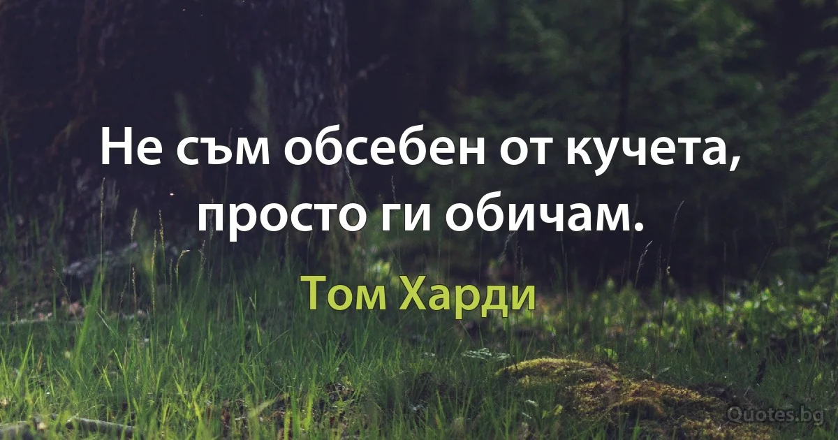 Не съм обсебен от кучета, просто ги обичам. (Том Харди)