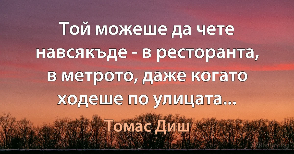 Той можеше да чете навсякъде - в ресторанта, в метрото, даже когато ходеше по улицата... (Томас Диш)