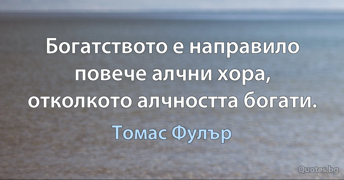 Богатството е направило повече алчни хора, отколкото алчността богати. (Томас Фулър)