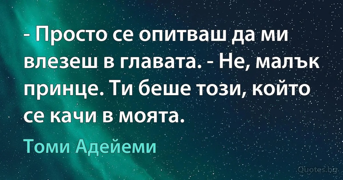 - Просто се опитваш да ми влезеш в главата. - Не, малък принце. Ти беше този, който се качи в моята. (Томи Адейеми)