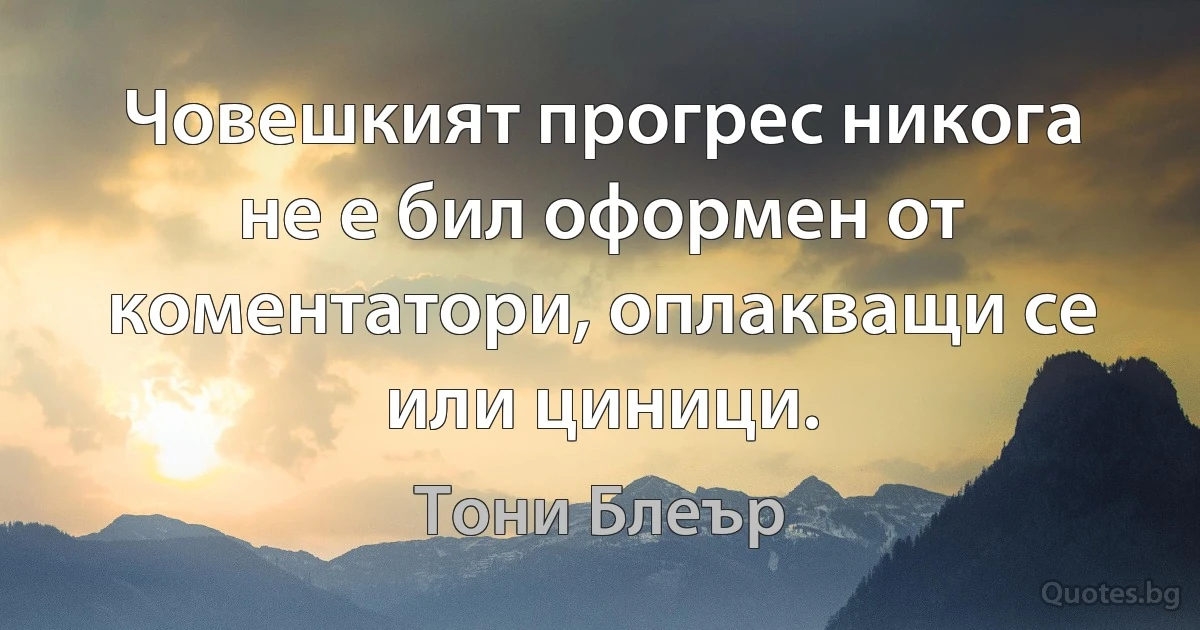 Човешкият прогрес никога не е бил оформен от коментатори, оплакващи се или циници. (Тони Блеър)