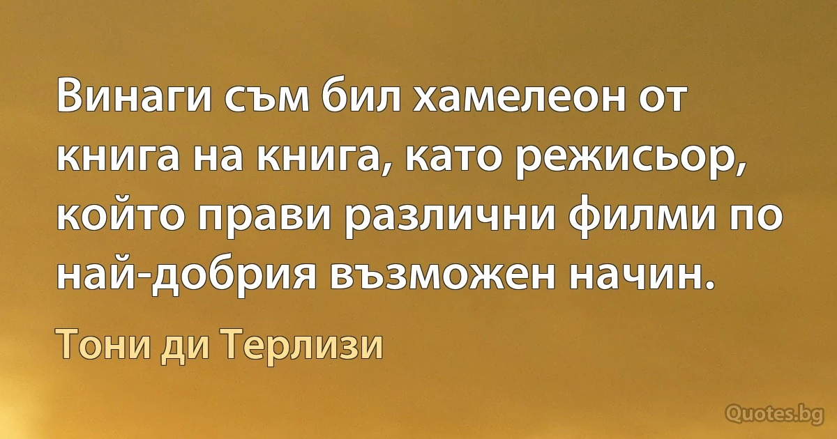 Винаги съм бил хамелеон от книга на книга, като режисьор, който прави различни филми по най-добрия възможен начин. (Тони ди Терлизи)