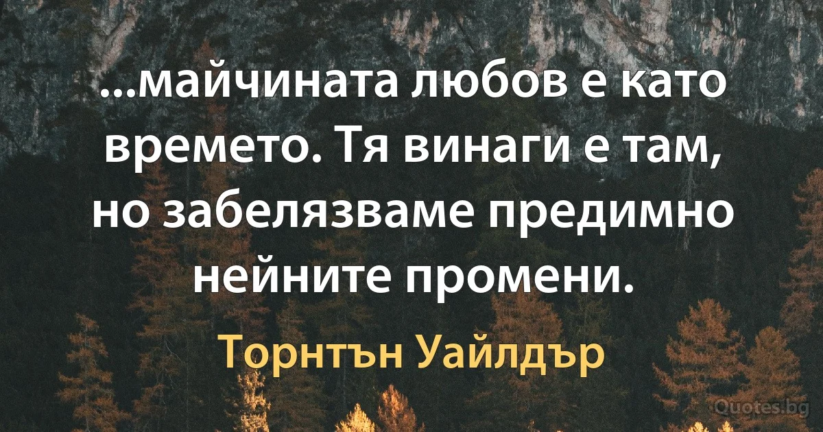 ...майчината любов е като времето. Тя винаги е там, но забелязваме предимно нейните промени. (Торнтън Уайлдър)