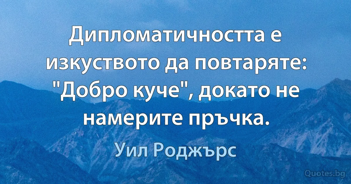 Дипломатичността е изкуството да повтаряте: "Добро куче", докато не намерите пръчка. (Уил Роджърс)