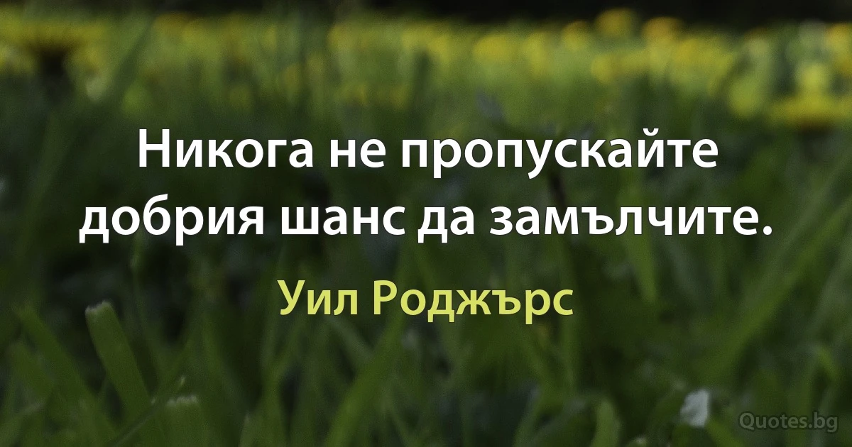 Никога не пропускайте добрия шанс да замълчите. (Уил Роджърс)