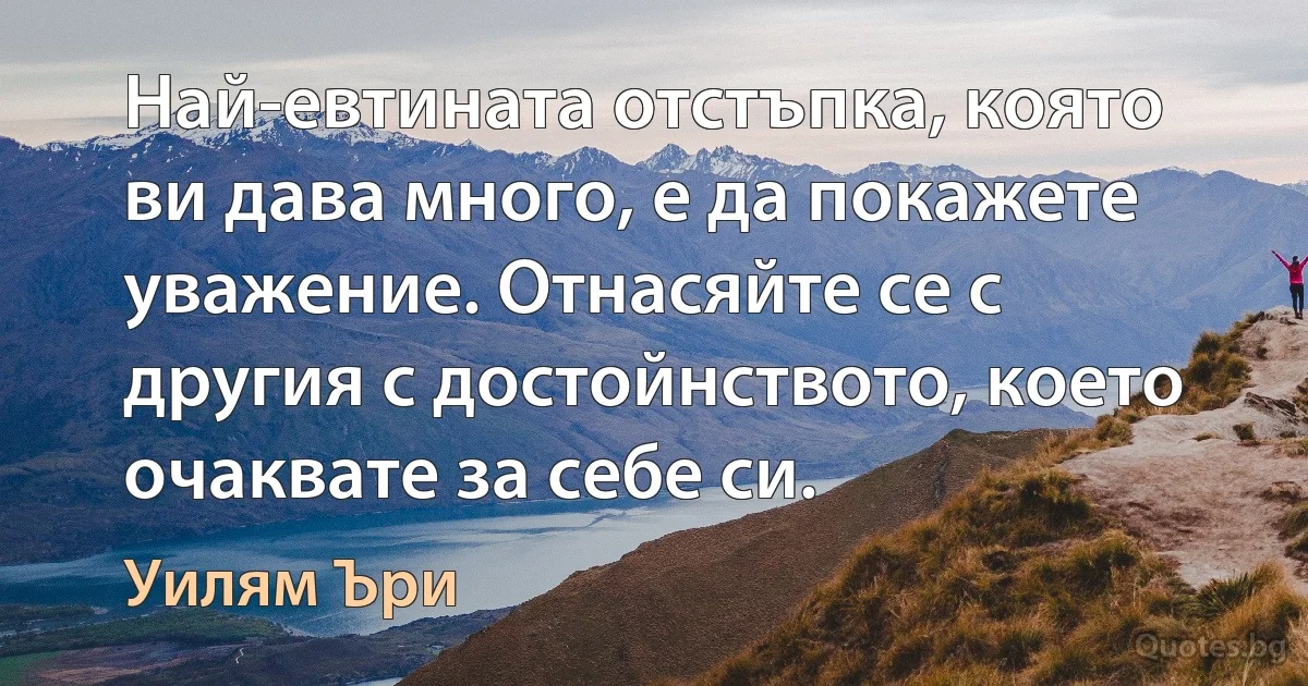 Най-евтината отстъпка, която ви дава много, е да покажете уважение. Отнасяйте се с другия с достойнството, което очаквате за себе си. (Уилям Ъри)