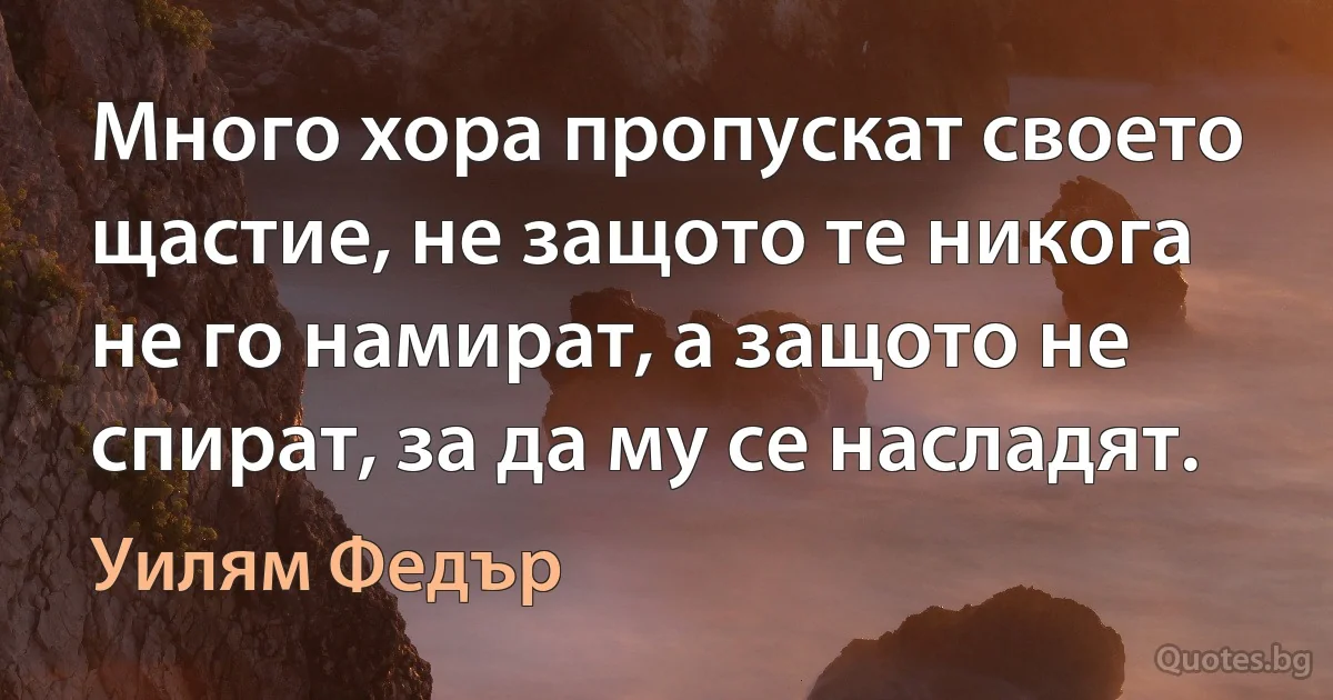 Много хора пропускат своето щастие, не защото те никога не го намират, а защото не спират, за да му се насладят. (Уилям Федър)