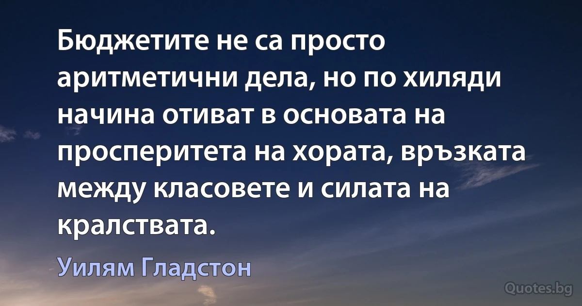 Бюджетите не са просто аритметични дела, но по хиляди начина отиват в основата на просперитета на хората, връзката между класовете и силата на кралствата. (Уилям Гладстон)