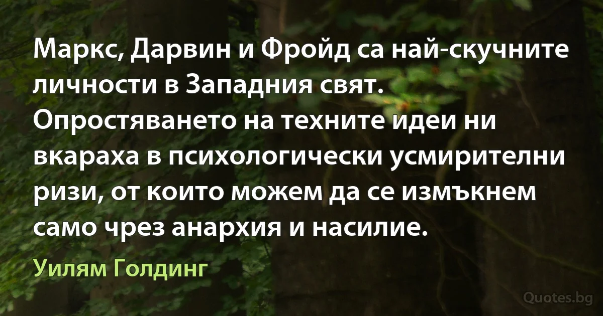 Маркс, Дарвин и Фройд са най-скучните личности в Западния свят. Опростяването на техните идеи ни вкараха в психологически усмирителни ризи, от които можем да се измъкнем само чрез анархия и насилие. (Уилям Голдинг)