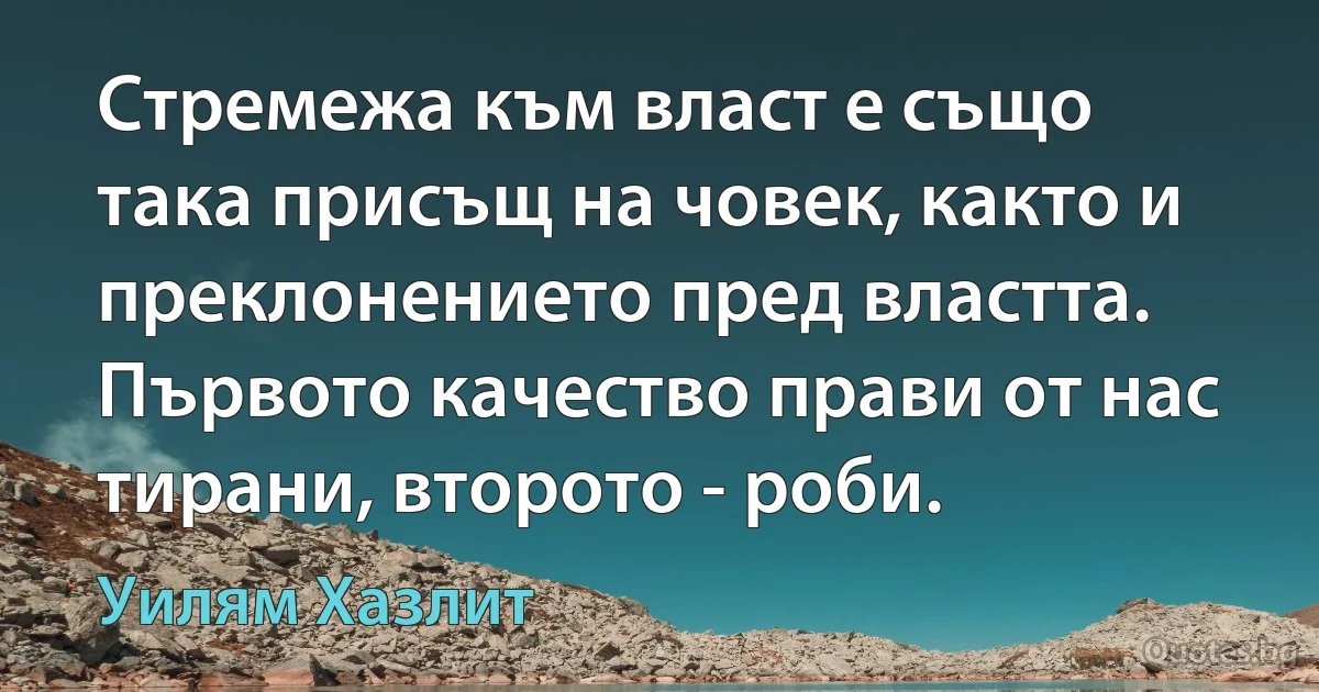 Стремежа към власт е също така присъщ на човек, както и преклонението пред властта. Първото качество прави от нас тирани, второто - роби. (Уилям Хазлит)