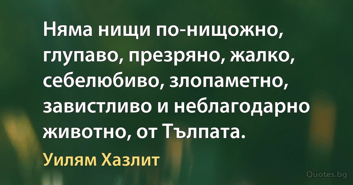 Няма нищи по-нищожно, глупаво, презряно, жалко, себелюбиво, злопаметно, завистливо и неблагодарно животно, от Тълпата. (Уилям Хазлит)