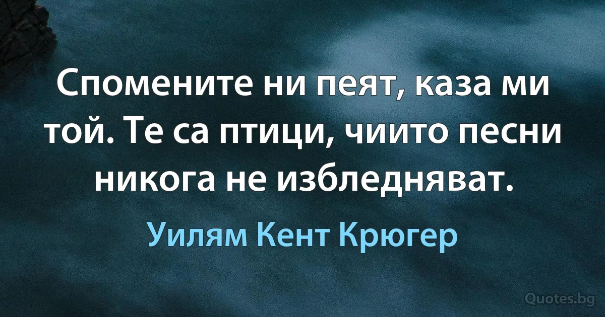 Спомените ни пеят, каза ми той. Те са птици, чиито песни никога не избледняват. (Уилям Кент Крюгер)