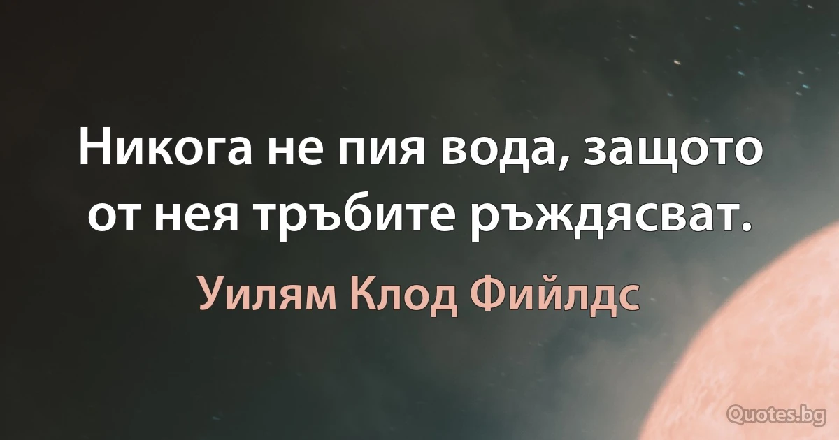 Никога не пия вода, защото от нея тръбите ръждясват. (Уилям Клод Фийлдс)