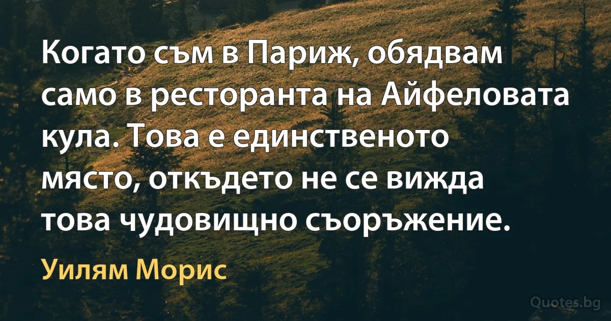 Когато съм в Париж, обядвам само в ресторанта на Айфеловата кула. Това е единственото място, откъдето не се вижда това чудовищно съоръжение. (Уилям Морис)