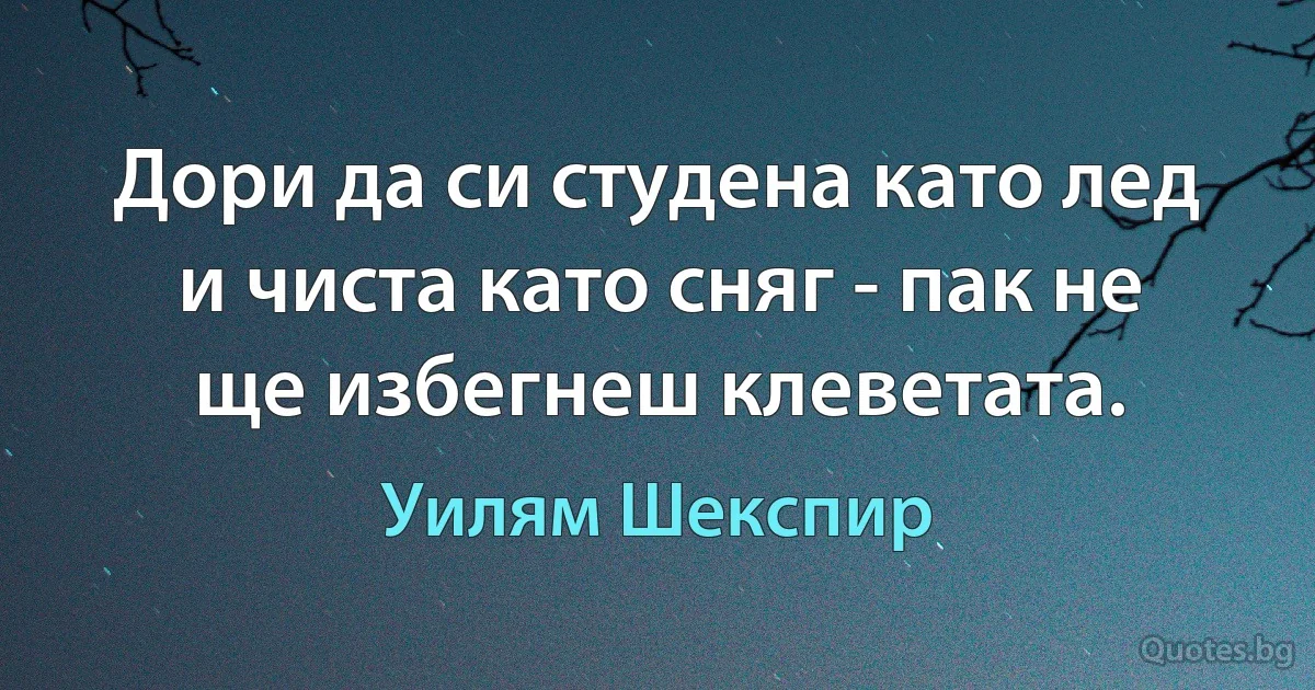 Дори да си студена като лед и чиста като сняг - пак не ще избегнеш клеветата. (Уилям Шекспир)