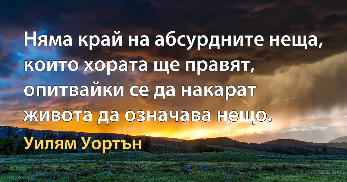 Няма край на абсурдните неща, които хората ще правят, опитвайки се да накарат живота да означава нещо. (Уилям Уортън)