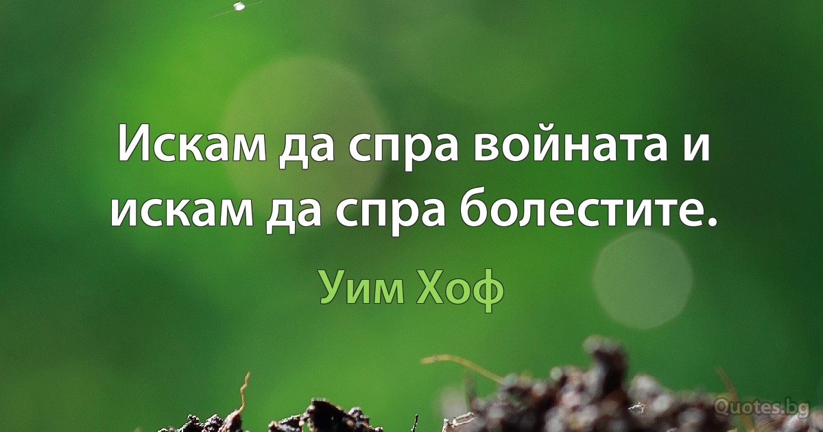 Искам да спра войната и искам да спра болестите. (Уим Хоф)