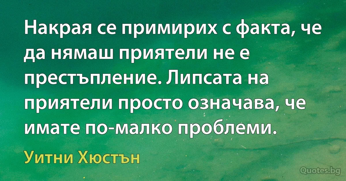 Накрая се примирих с факта, че да нямаш приятели не е престъпление. Липсата на приятели просто означава, че имате по-малко проблеми. (Уитни Хюстън)