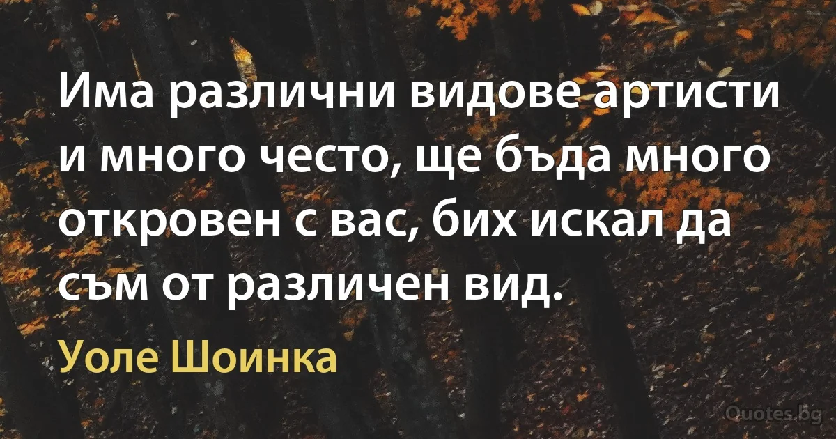 Има различни видове артисти и много често, ще бъда много откровен с вас, бих искал да съм от различен вид. (Уоле Шоинка)