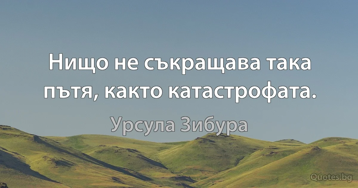 Нищо не съкращава така пътя, както катастрофата. (Урсула Зибура)