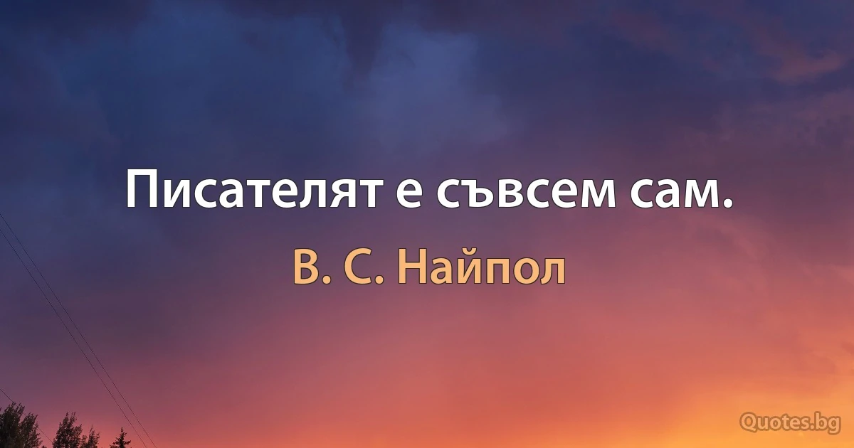 Писателят е съвсем сам. (В. С. Найпол)