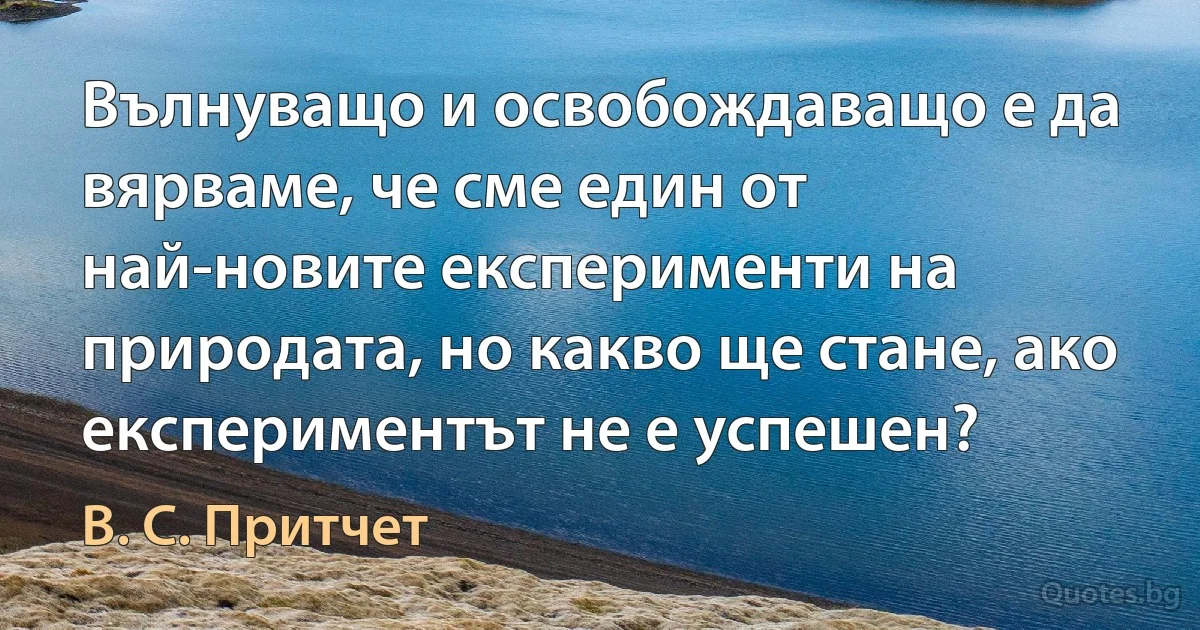 Вълнуващо и освобождаващо е да вярваме, че сме един от най-новите експерименти на природата, но какво ще стане, ако експериментът не е успешен? (В. С. Притчет)